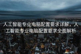 人工智能专业电脑配置要求详解，人工智能专业电脑配置要求全面解析