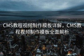 CMS教程视频制作模板详解，CMS教程视频制作模板全面解析