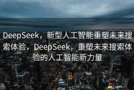 DeepSeek，新型人工智能重塑未来搜索体验，DeepSeek，重塑未来搜索体验的人工智能新力量