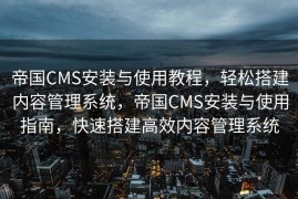 帝国CMS安装与使用教程，轻松搭建内容管理系统，帝国CMS安装与使用指南，快速搭建高效内容管理系统