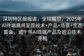 深圳特区报报道，全球瞩目，2025年AI终端展将呈现技术+产品+场景+生态盛会，逾千件AI终端产品及前沿技术亮相