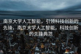 南京大学人工智能，引领科技创新的先锋，南京大学人工智能，科技创新的先锋典范