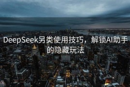DeepSeek另类使用技巧，解锁AI助手的隐藏玩法