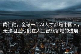 黄仁勋，全球一半AI人才都是中国人，无法阻止他们在人工智能领域的进展