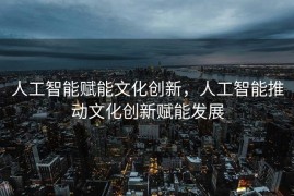 人工智能赋能文化创新，人工智能推动文化创新赋能发展