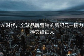 AI时代，全球品牌营销的新纪元—接力棒交给红人