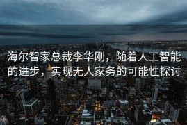 海尔智家总裁李华刚，随着人工智能的进步，实现无人家务的可能性探讨
