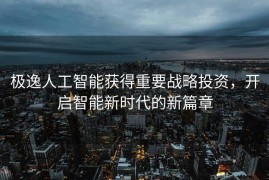 极逸人工智能获得重要战略投资，开启智能新时代的新篇章
