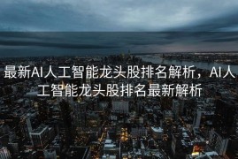 最新AI人工智能龙头股排名解析，AI人工智能龙头股排名最新解析