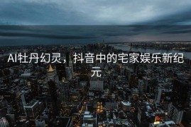 AI牡丹幻灵，抖音中的宅家娱乐新纪元