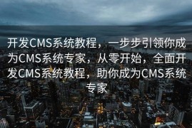开发CMS系统教程，一步步引领你成为CMS系统专家，从零开始，全面开发CMS系统教程，助你成为CMS系统专家