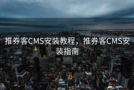 推券客CMS安装教程，推券客CMS安装指南