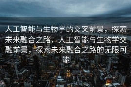 人工智能与生物学的交叉前景，探索未来融合之路，人工智能与生物学交融前景，探索未来融合之路的无限可能
