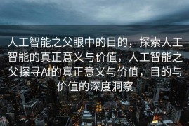 人工智能之父眼中的目的，探索人工智能的真正意义与价值，人工智能之父探寻AI的真正意义与价值，目的与价值的深度洞察