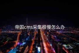 帝国cms采集很慢怎么办