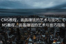 CMS教程，画画赚钱的艺术与技巧，CMS教程，画画赚钱的艺术与技巧指南