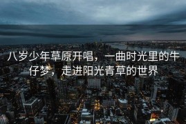 八岁少年草原开唱，一曲时光里的牛仔梦，走进阳光青草的世界