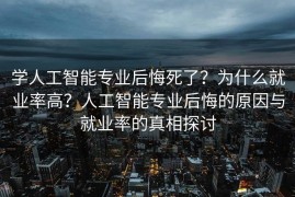 学人工智能专业后悔死了？为什么就业率高？人工智能专业后悔的原因与就业率的真相探讨