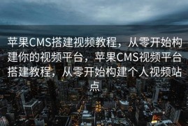 苹果CMS搭建视频教程，从零开始构建你的视频平台，苹果CMS视频平台搭建教程，从零开始构建个人视频站点