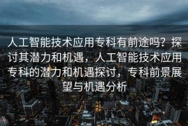 人工智能技术应用专科有前途吗？探讨其潜力和机遇，人工智能技术应用专科的潜力和机遇探讨，专科前景展望与机遇分析