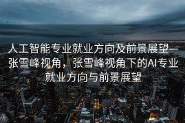 人工智能专业就业方向及前景展望—张雪峰视角，张雪峰视角下的AI专业就业方向与前景展望