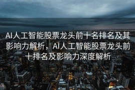 AI人工智能股票龙头前十名排名及其影响力解析，AI人工智能股票龙头前十排名及影响力深度解析