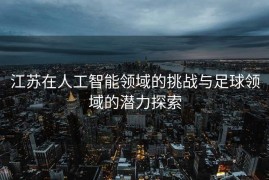 江苏在人工智能领域的挑战与足球领域的潜力探索