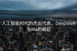 人工智能时代的杰出代表，Deepseek与Ma的崛起
