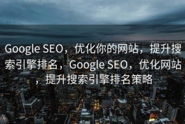Google SEO，优化你的网站，提升搜索引擎排名，Google SEO，优化网站，提升搜索引擎排名策略