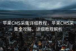 苹果CMS采集详细教程，苹果CMS采集全攻略，详细教程解析