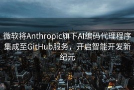 微软将Anthropic旗下AI编码代理程序集成至GitHub服务，开启智能开发新纪元