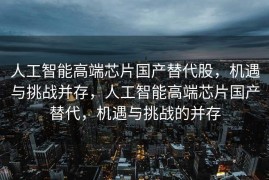 人工智能高端芯片国产替代股，机遇与挑战并存，人工智能高端芯片国产替代，机遇与挑战的并存