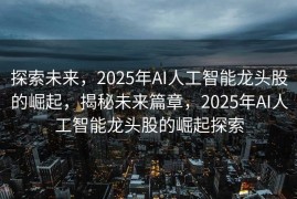 探索未来，2025年AI人工智能龙头股的崛起，揭秘未来篇章，2025年AI人工智能龙头股的崛起探索