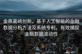 金鼎嘉崎创新，基于人工智能的金融数据分析方法及系统专利，有效捕捉金融数据波动性
