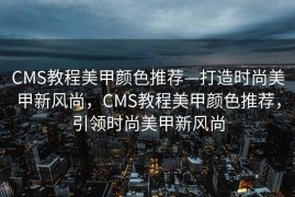 CMS教程美甲颜色推荐—打造时尚美甲新风尚，CMS教程美甲颜色推荐，引领时尚美甲新风尚