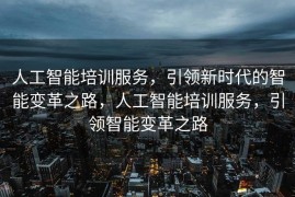 人工智能培训服务，引领新时代的智能变革之路，人工智能培训服务，引领智能变革之路