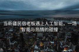 当新疆民宿老板遇上人工智能，一场智能与热情的碰撞
