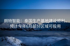 朗特智能：泰国生产基地建设顺利，预计今年6月部分区域可投用