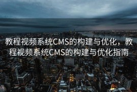 教程视频系统CMS的构建与优化，教程视频系统CMS的构建与优化指南