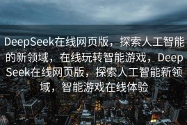 DeepSeek在线网页版，探索人工智能的新领域，在线玩转智能游戏，DeepSeek在线网页版，探索人工智能新领域，智能游戏在线体验