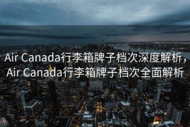 Air Canada行李箱牌子档次深度解析，Air Canada行李箱牌子档次全面解析
