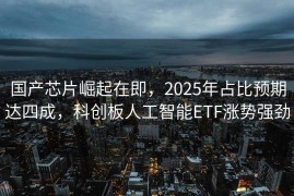 国产芯片崛起在即，2025年占比预期达四成，科创板人工智能ETF涨势强劲