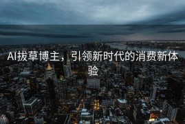 AI拔草博主，引领新时代的消费新体验