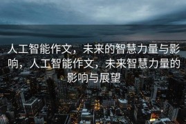 人工智能作文，未来的智慧力量与影响，人工智能作文，未来智慧力量的影响与展望