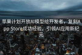 苹果计划开放AI模型给开发者，复刻App Store成功经验，引领AI应用新纪元