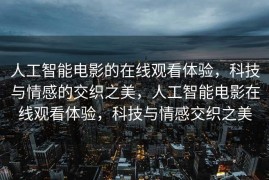 人工智能电影的在线观看体验，科技与情感的交织之美，人工智能电影在线观看体验，科技与情感交织之美