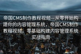 帝国CMS制作教程视频—从零开始构建你的内容管理系统，帝国CMS制作教程视频，零基础构建内容管理系统实战指南
