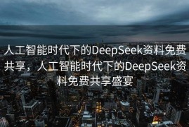 人工智能时代下的DeepSeek资料免费共享，人工智能时代下的DeepSeek资料免费共享盛宴
