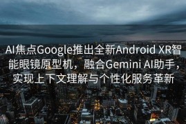 AI焦点Google推出全新Android XR智能眼镜原型机，融合Gemini AI助手，实现上下文理解与个性化服务革新