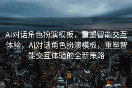 AI对话角色扮演模板，重塑智能交互体验，AI对话角色扮演模板，重塑智能交互体验的全新策略